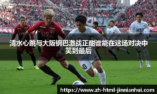清水心跳与大阪钢巴激战正酣谁能在这场对决中笑到最后
